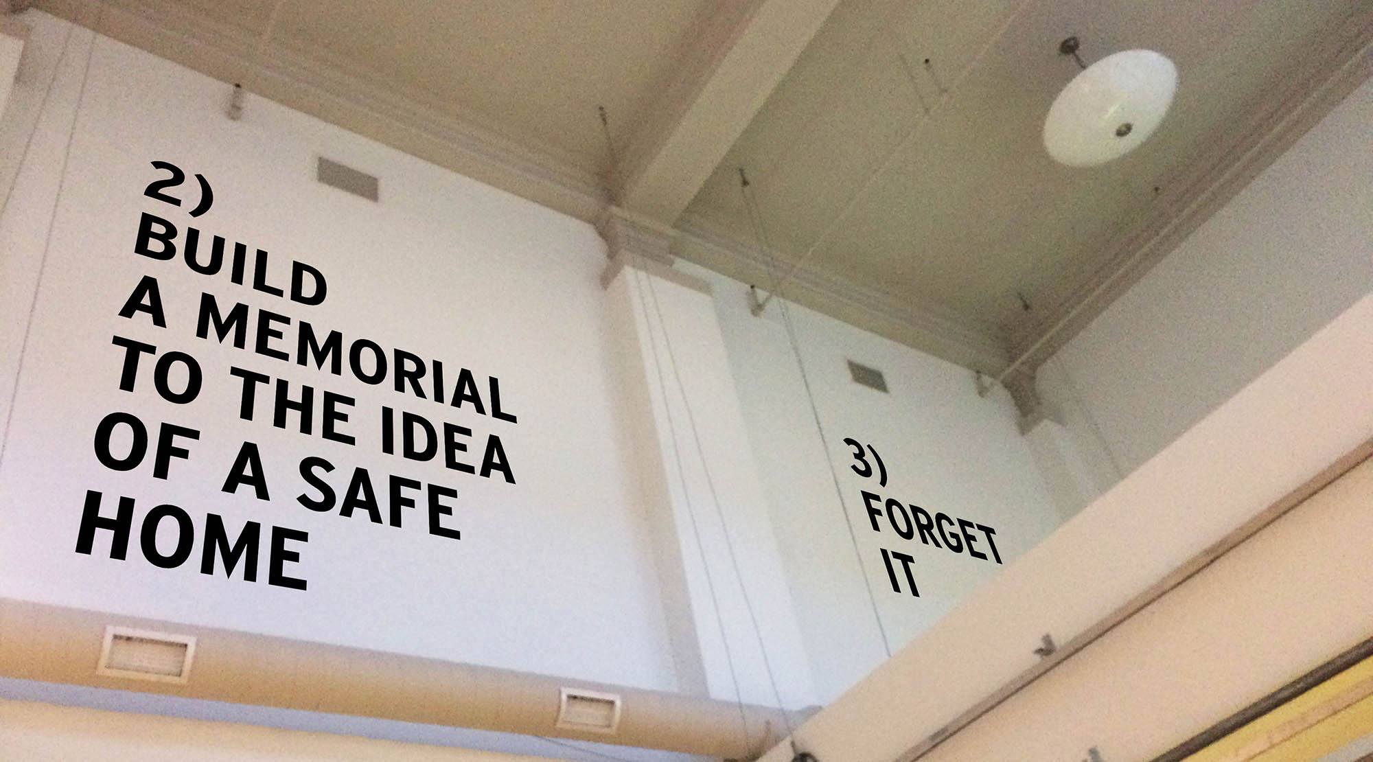 Text printed on a wall that reads "2) build a memorial to the idea of a safe home 3) forget it"